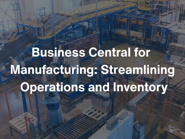Business Central for Manufacturing: Streamlining Operations and Inventory