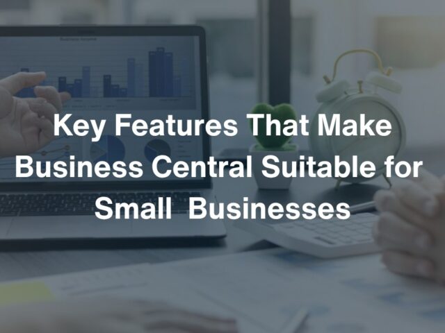 What Are the Key Features That Make Business Central Suitable for Small and Medium-Sized Businesses?