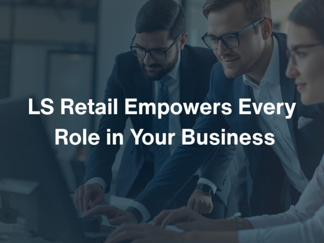 How LS Retail Empowers Every Role in Your Business