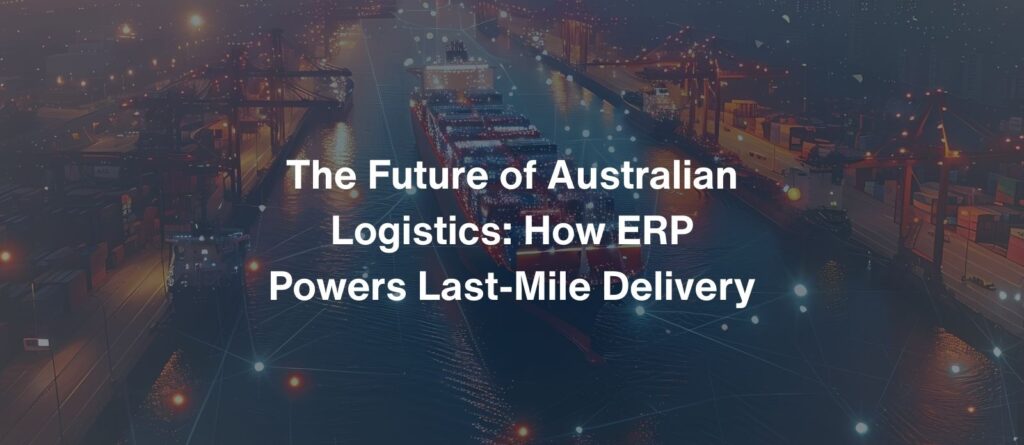The Future of Australian Logistics How ERP Powers Last-Mile Delivery