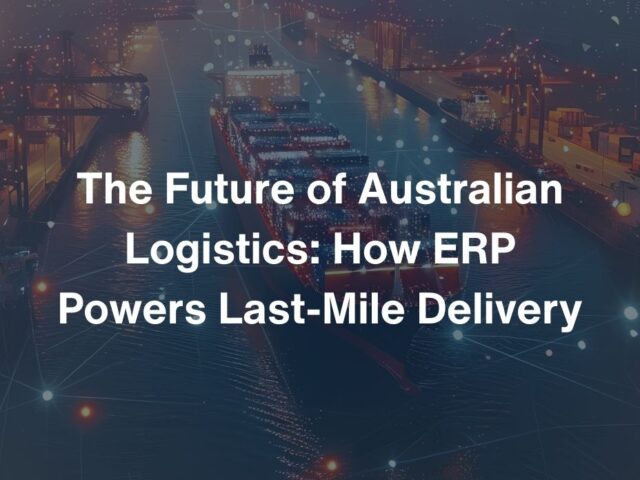 The Future of Australian Logistics: How ERP Powers Last-Mile Delivery