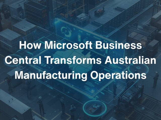 How Microsoft Business Central Transforms Australian Manufacturing Operations