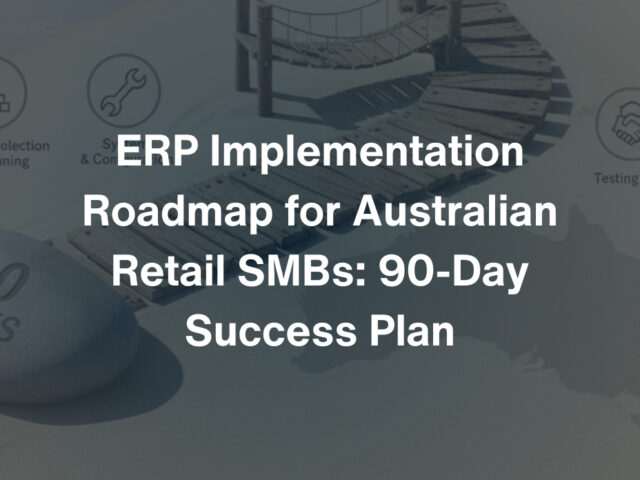 ERP Implementation Roadmap for Australian Retail SMBs: 90-Day Success Plan