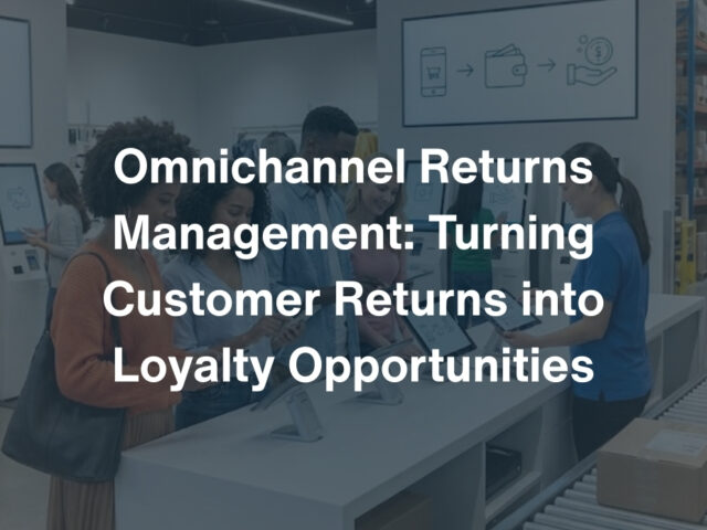 Omnichannel Returns Management: Turning Customer Returns into Loyalty Opportunities