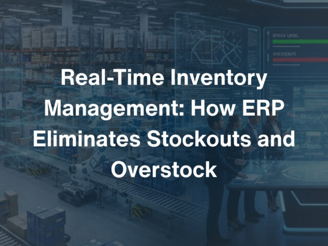 Real-Time Inventory Management: How ERP Eliminates Stockouts and Overstock